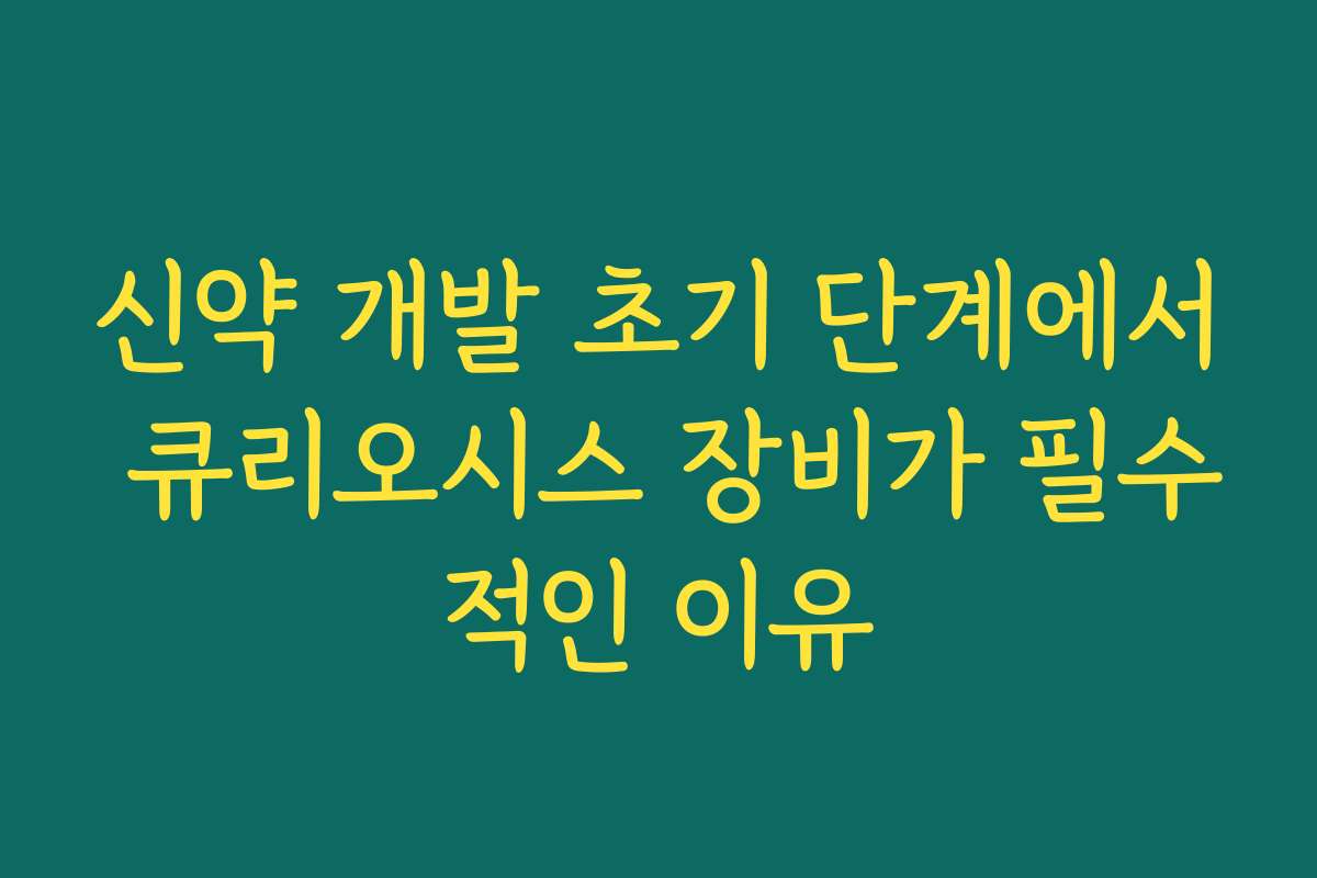 신약 개발 초기 단계에서 큐리오시스 장비가 필수적인 이유