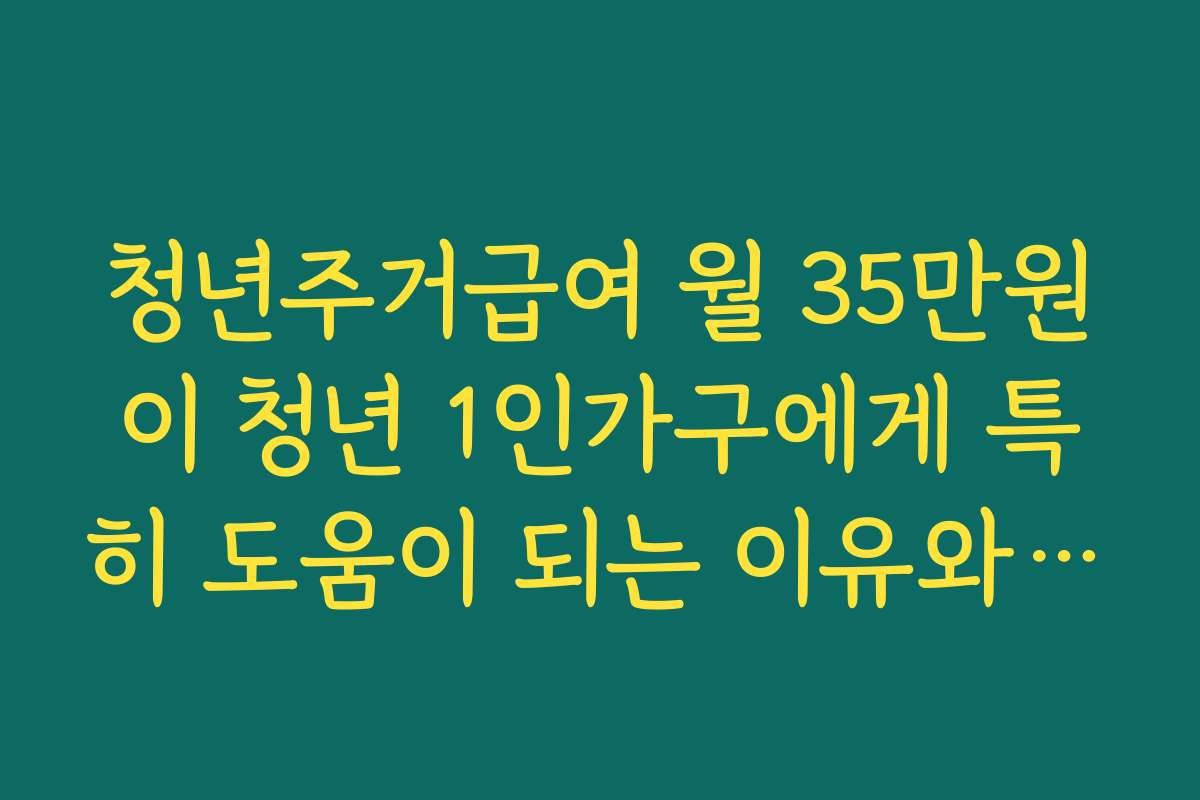 청년주거급여 월 35만원이 청년 1인가구에게 특히 도움이 되는 이유와 실제 후기