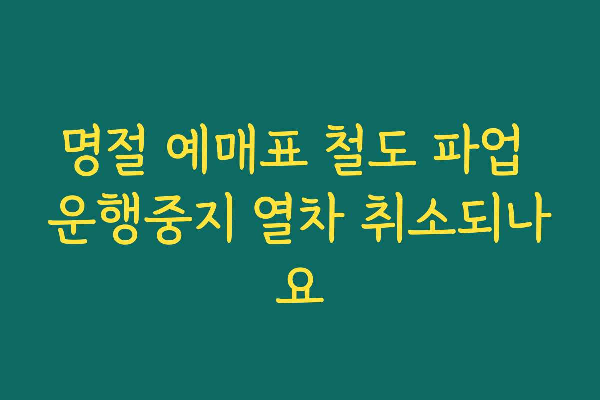 명절 예매표 철도 파업 운행중지 열차 취소되나요