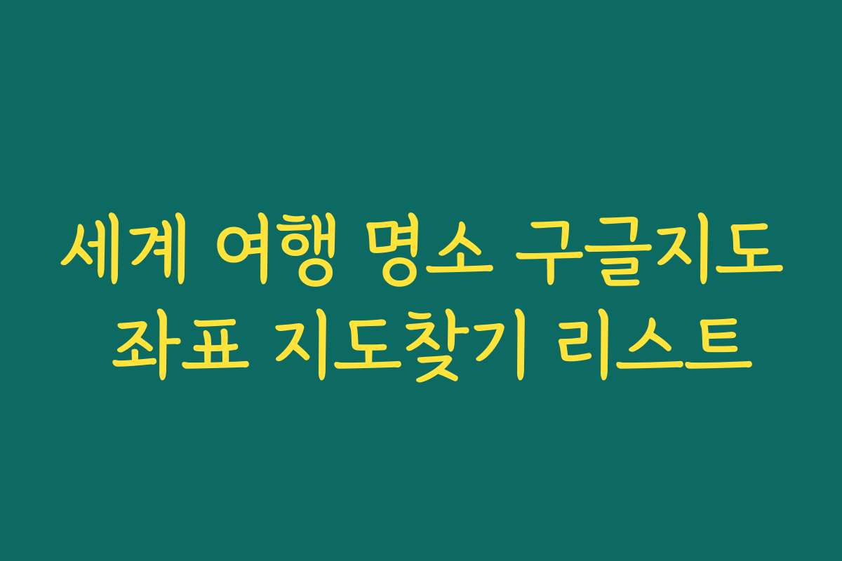 세계 여행 명소 구글지도 좌표 지도찾기 리스트