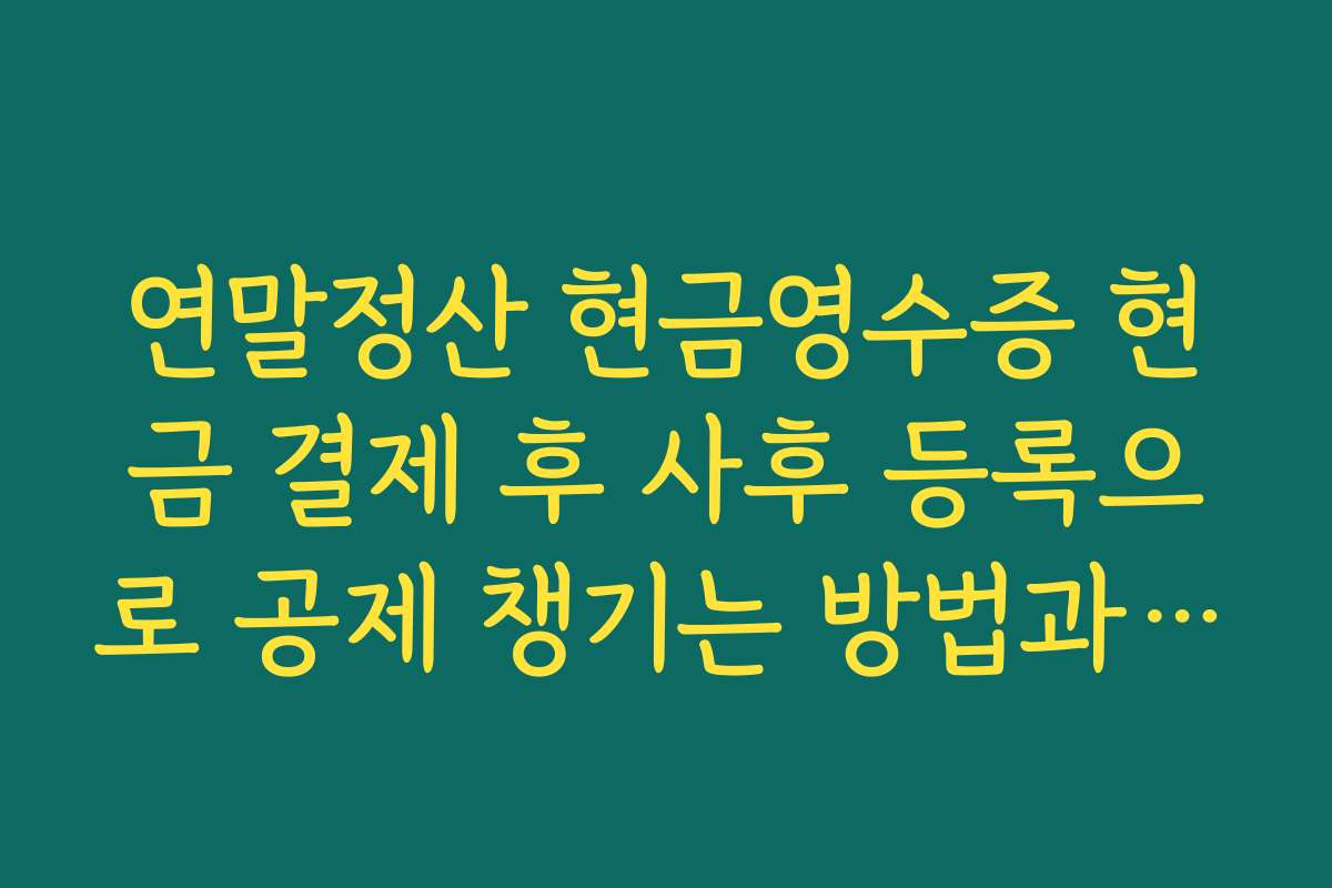 연말정산 현금영수증 현금 결제 후 사후 등록으로 공제 챙기는 방법과 마감 기한 안내