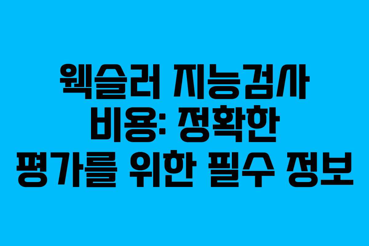웩슬러 지능검사 비용: 정확한 평가를 위한 필수 정보