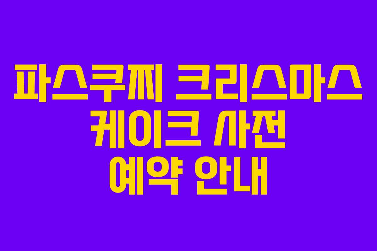 파스쿠찌 크리스마스 케이크 사전 예약 안내 파스쿠찌 크리스마스 케이크 사전 예약 안내