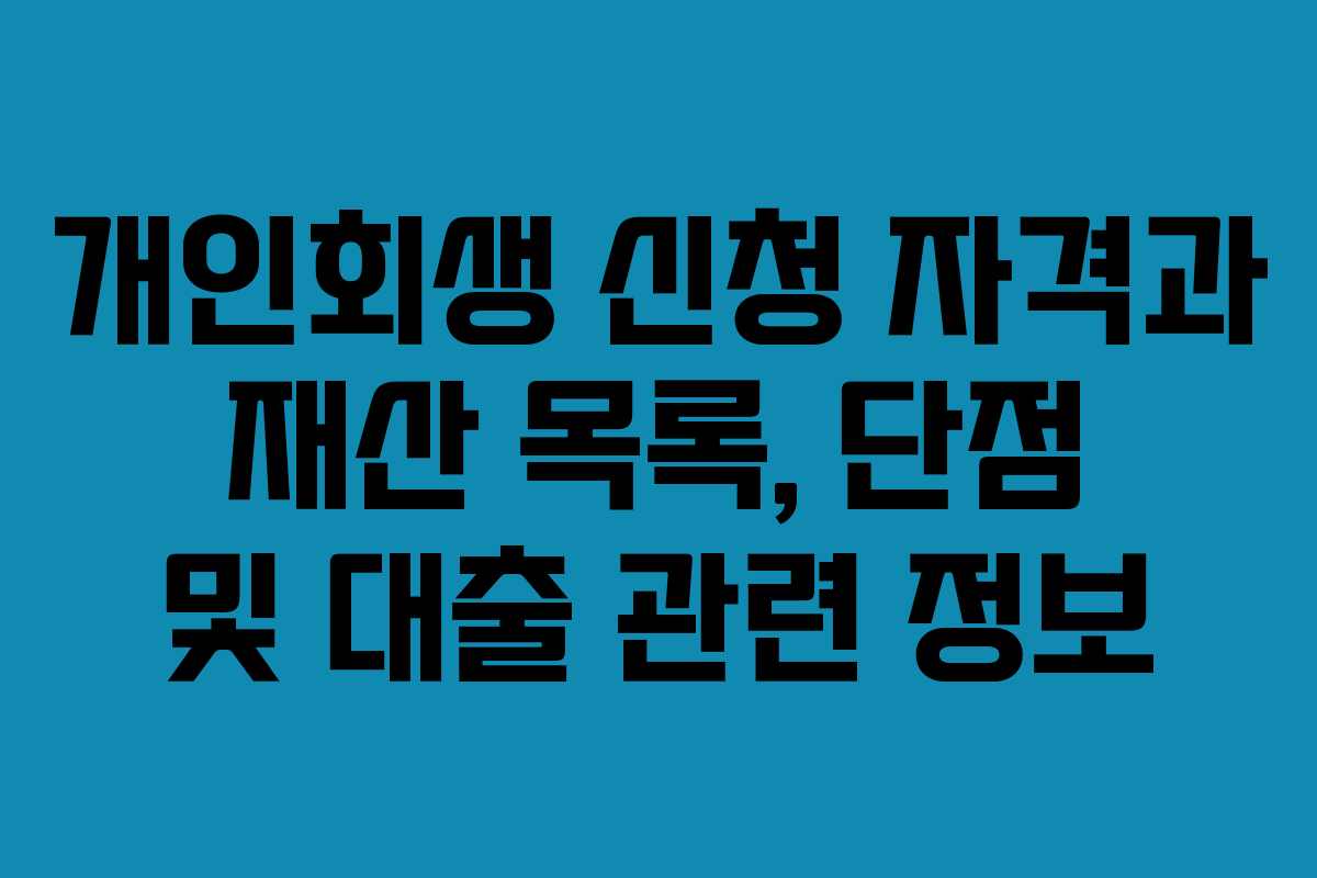 개인회생 신청 자격과 재산 목록, 단점 및 대출 관련 정보 개인회생 신청 자격과 재산 목록, 단점 및 대출 관련 정보