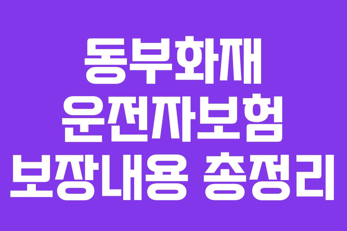 동부화재 운전자보험 보장내용 총정리 동부화재 운전자보험 보장내용 총정리