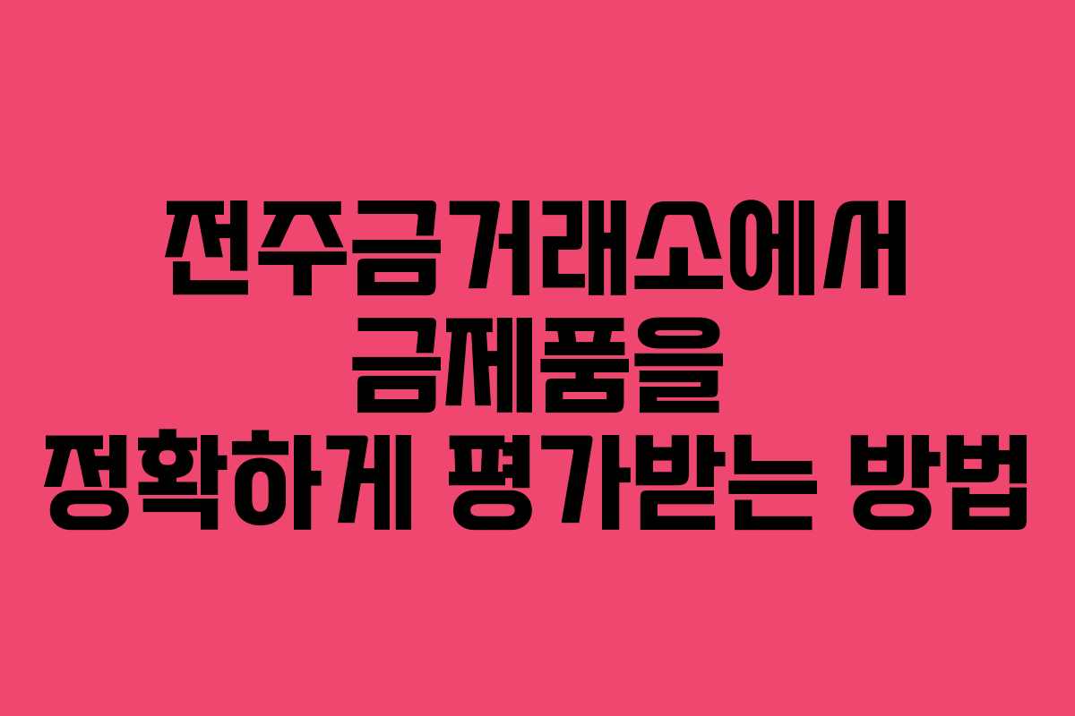 전주금거래소에서 금제품을 정확하게 평가받는 방법