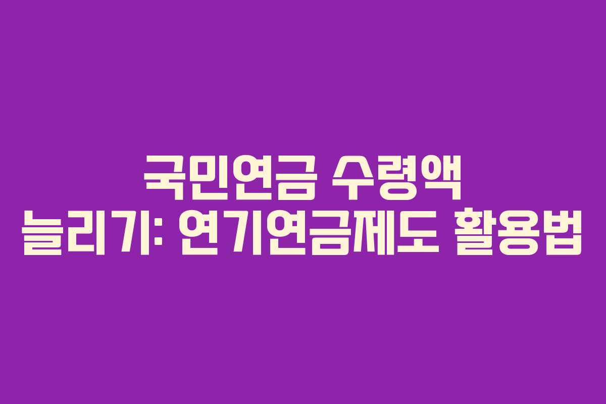 국민연금 수령액 늘리기: 연기연금제도 활용법