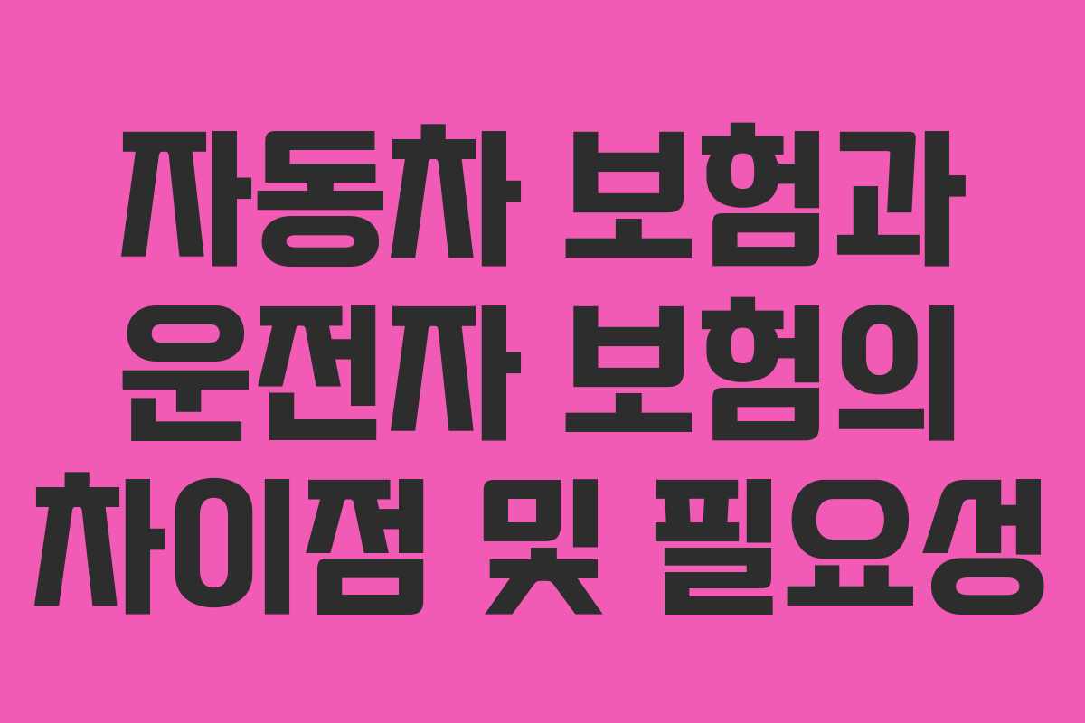 자동차 보험과 운전자 보험의 차이점 및 필요성 자동차 보험과 운전자 보험의 차이점 및 필요성