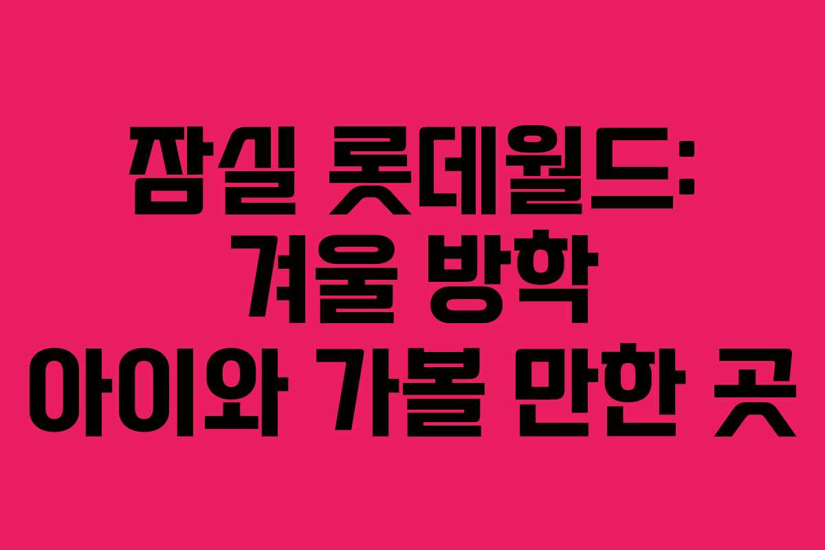 잠실 롯데월드: 겨울 방학 아이와 가볼 만한 곳