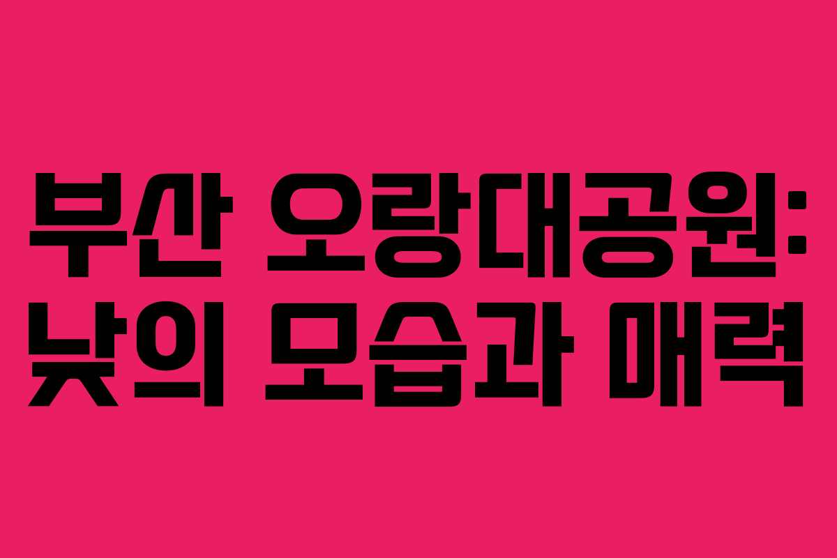 부산 오랑대공원: 낮의 모습과 매력