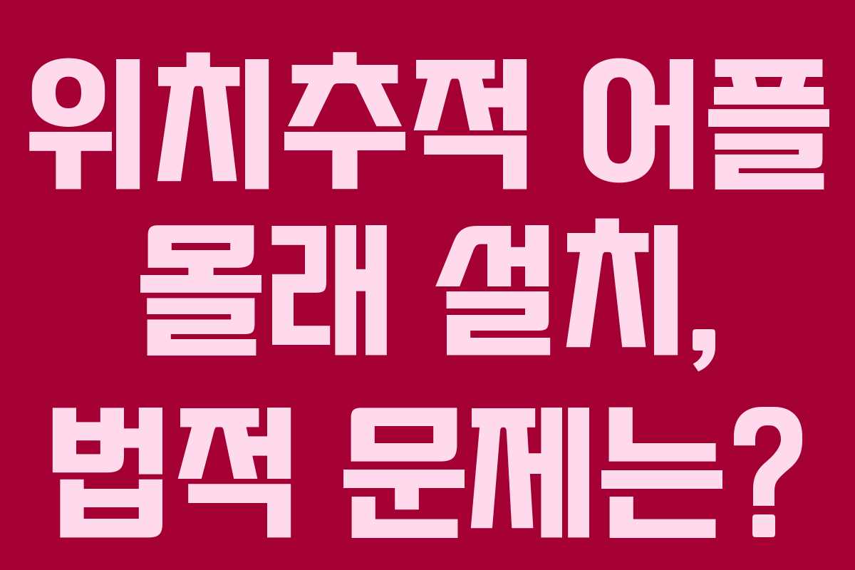 위치추적 어플 몰래 설치, 법적 문제는?