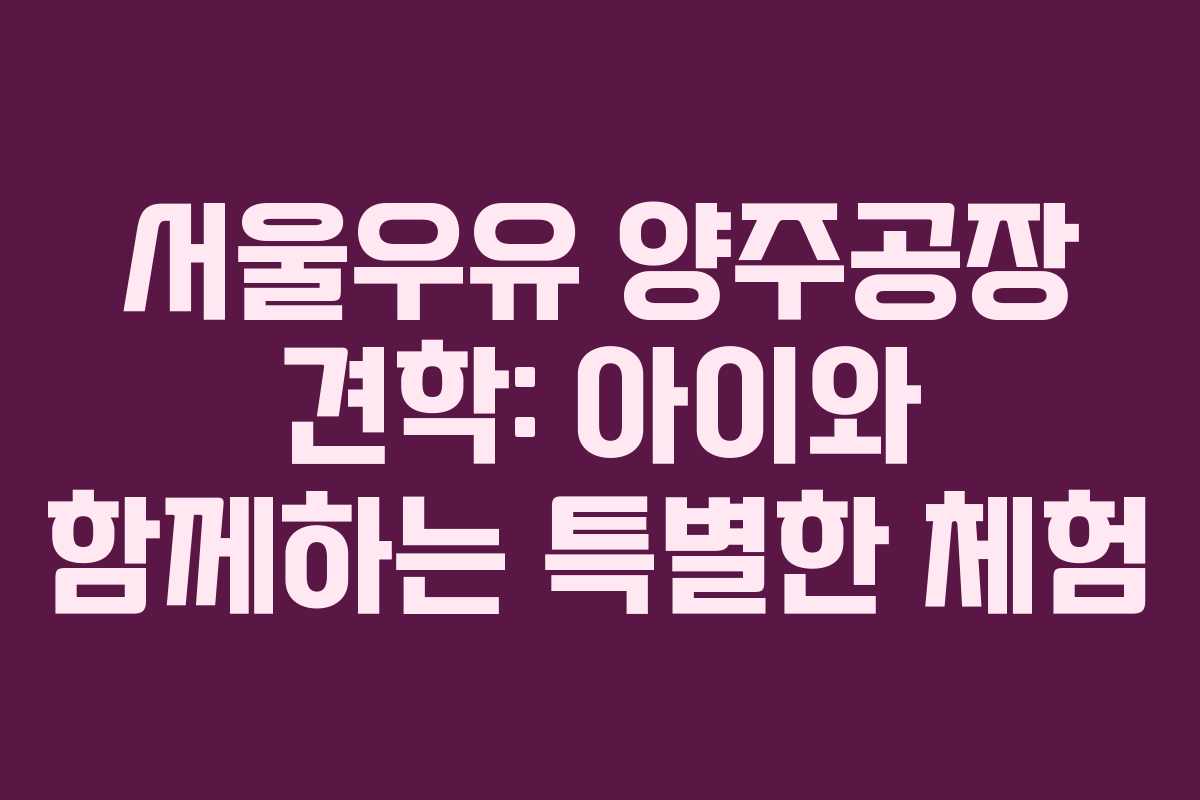 서울우유 양주공장 견학: 아이와 함께하는 특별한 체험 서울우유 양주공장 견학: 아이와 함께하는 특별한 체험