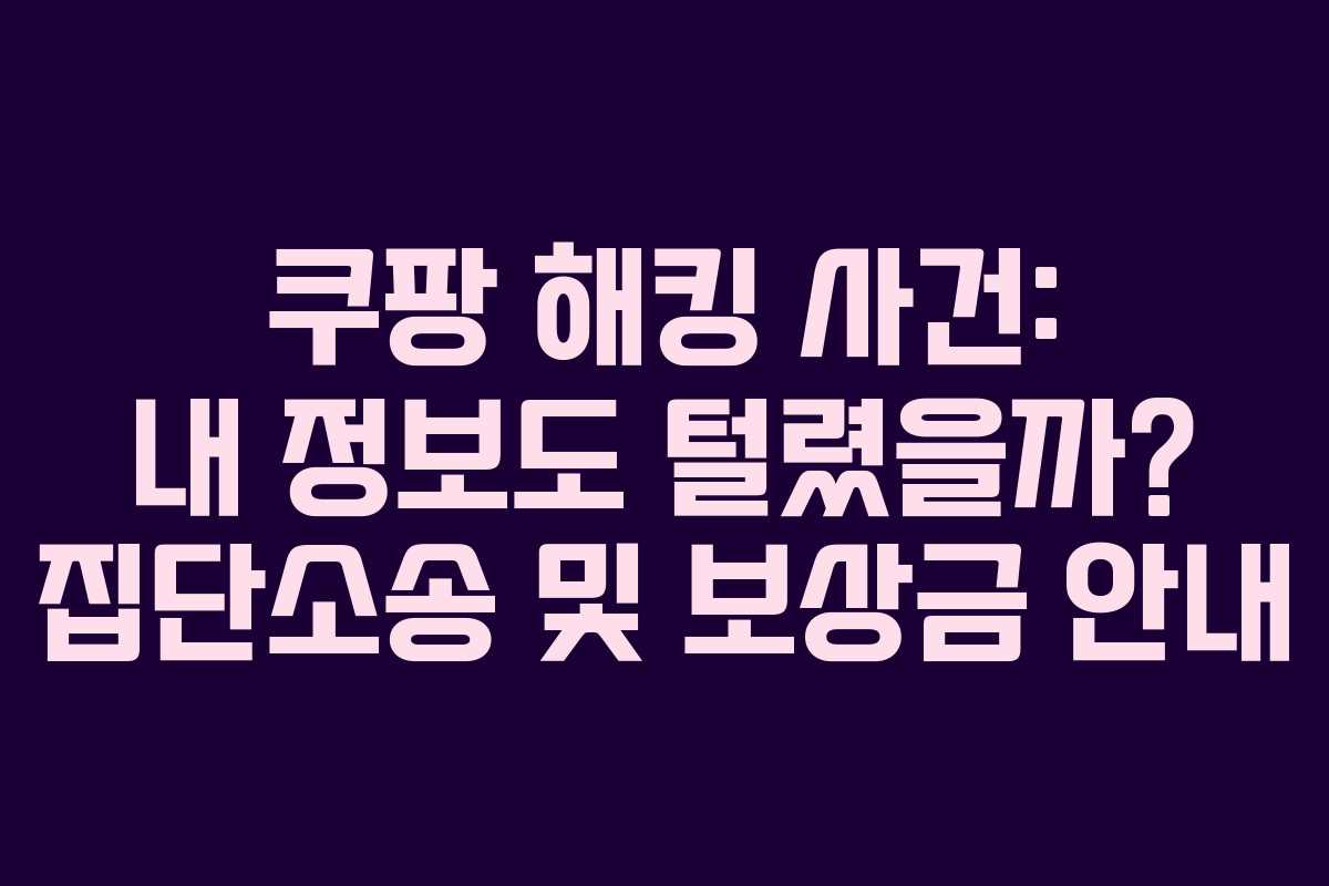 쿠팡 해킹 사건: 내 정보도 털렸을까? 집단소송 및 보상금 안내