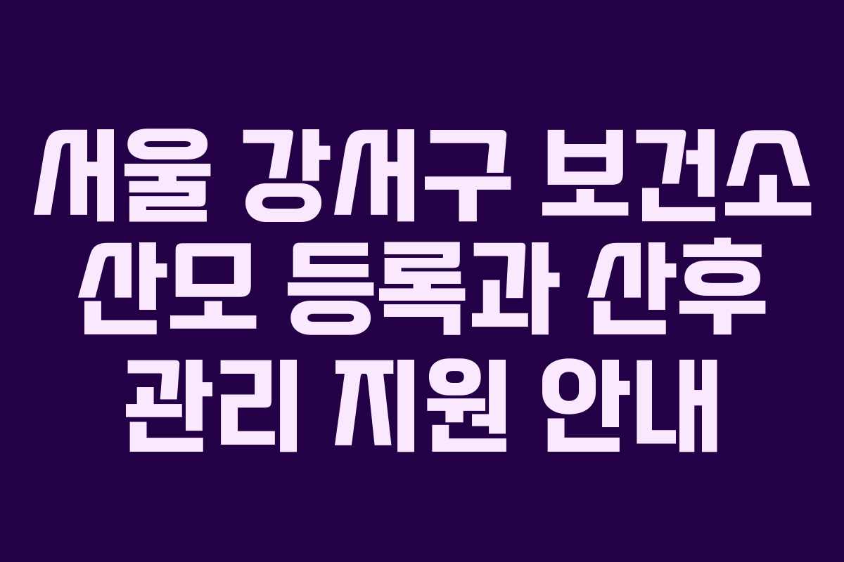 서울 강서구 보건소 산모 등록과 산후 관리 지원 안내 서울 강서구 보건소 산모 등록과 산후 관리 지원 안내