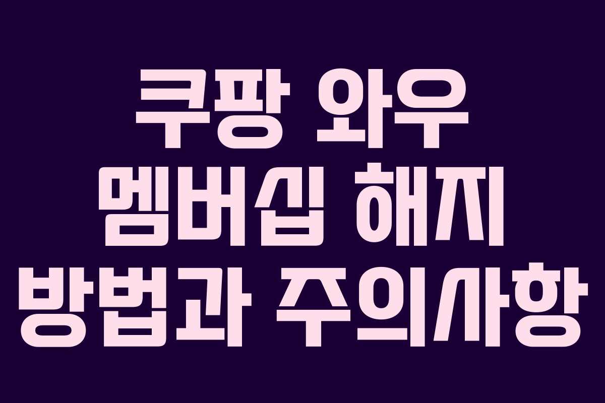 쿠팡 와우 멤버십 해지 방법과 주의사항