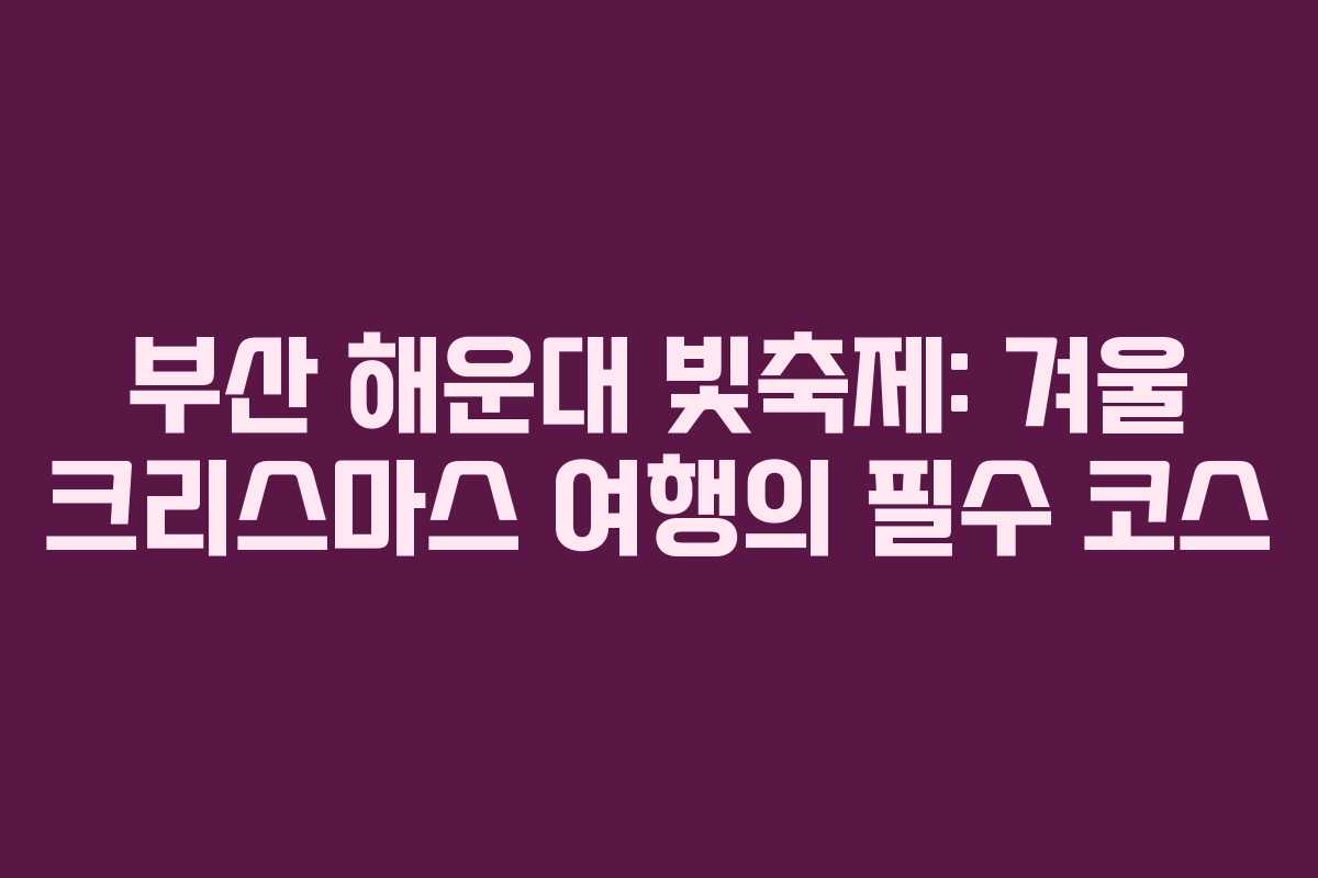 부산 해운대 빛축제: 겨울 크리스마스 여행의 필수 코스
