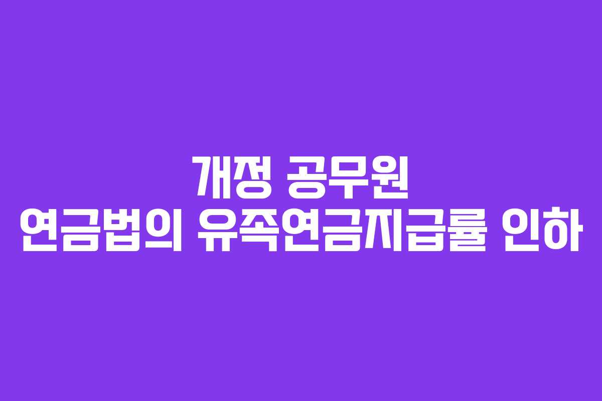 개정 공무원 연금법의 유족연금지급률 인하