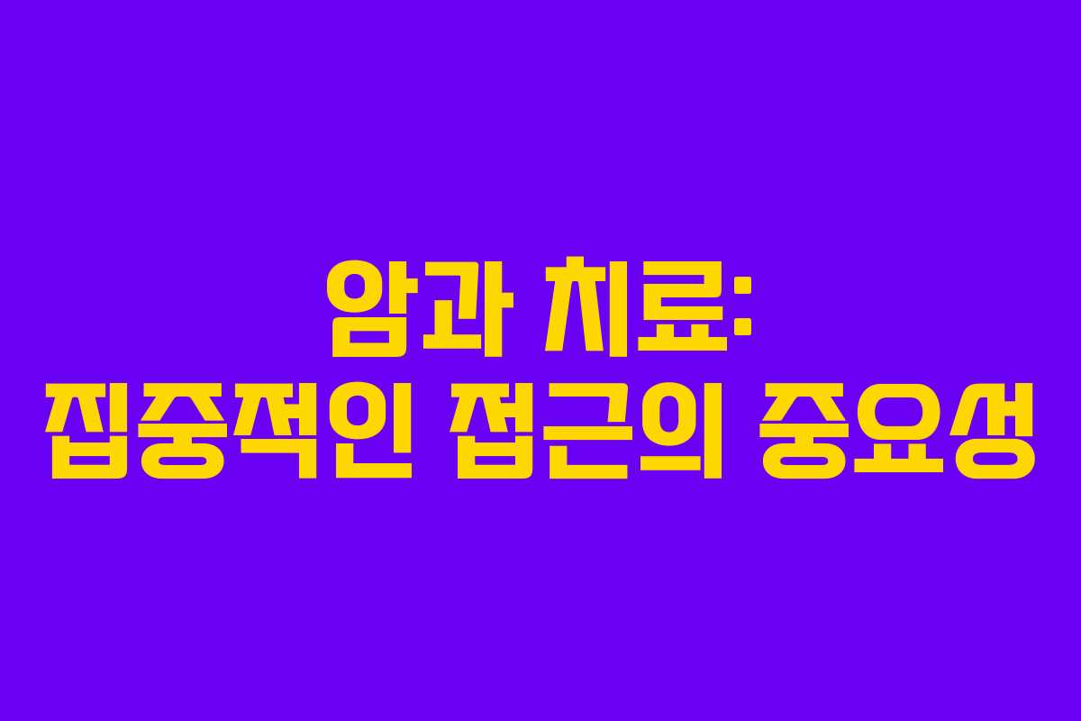암과 치료: 집중적인 접근의 중요성 암과 치료: 집중적인 접근의 중요성