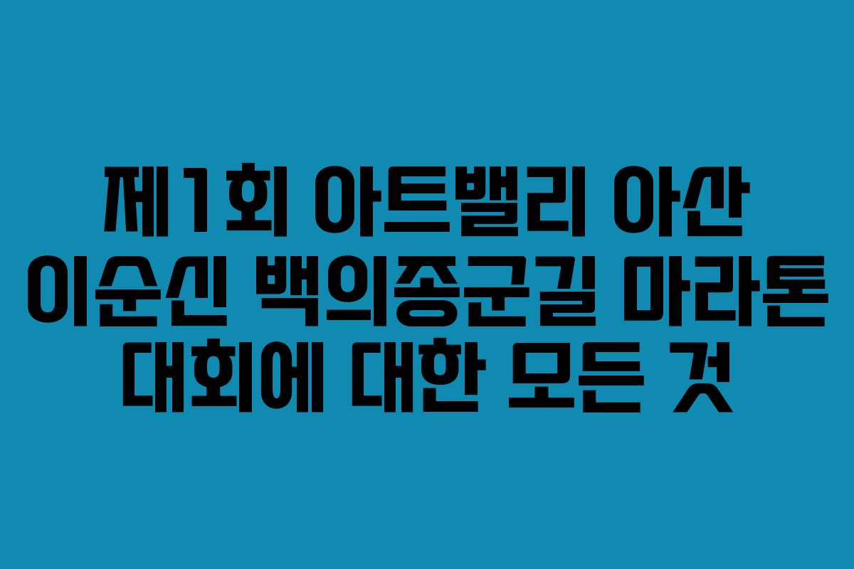 제1회 아트밸리 아산 이순신 백의종군길 마라톤 대회에 대한 모든 것
