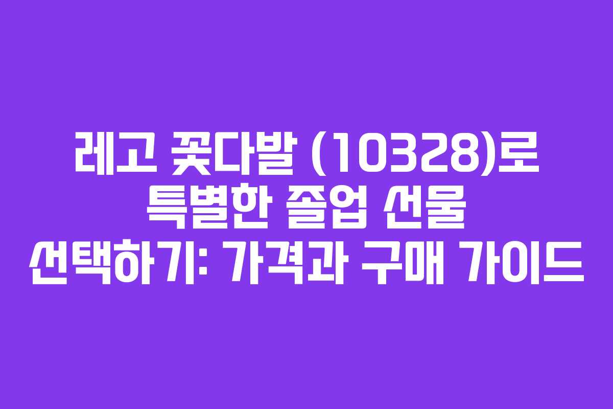 레고 꽃다발 (10328)로 특별한 졸업 선물 선택하기: 가격과 구매 가이드