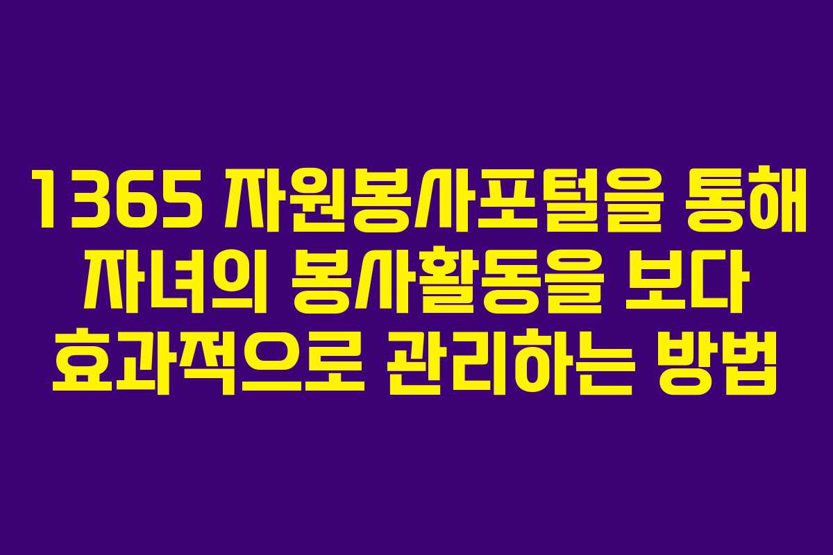 1365 자원봉사포털을 통해 자녀의 봉사활동을 보다 효과적으로 관리하는 방법