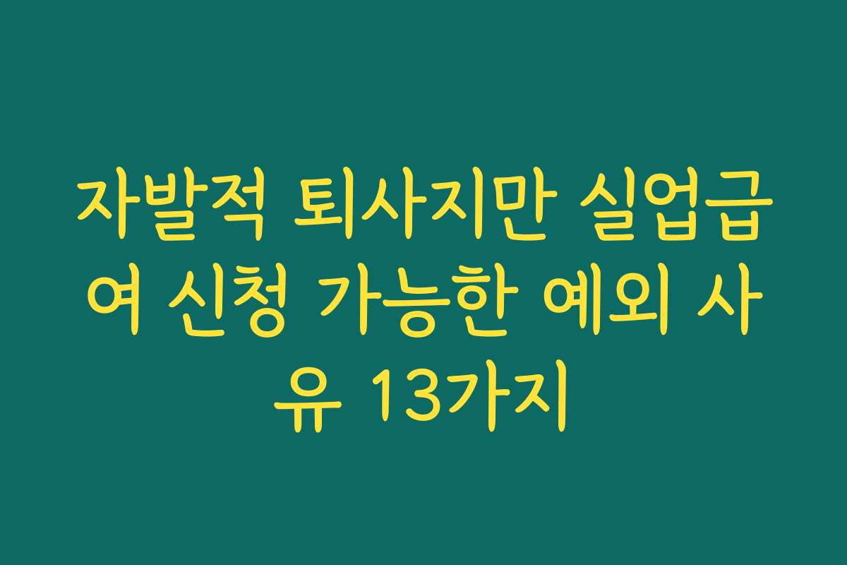 자발적 퇴사지만 실업급여 신청 가능한 예외 사유 13가지