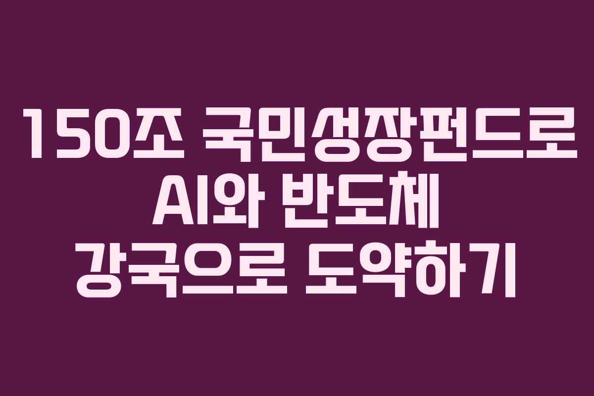 150조 국민성장펀드로 AI와 반도체 강국으로 도약하기