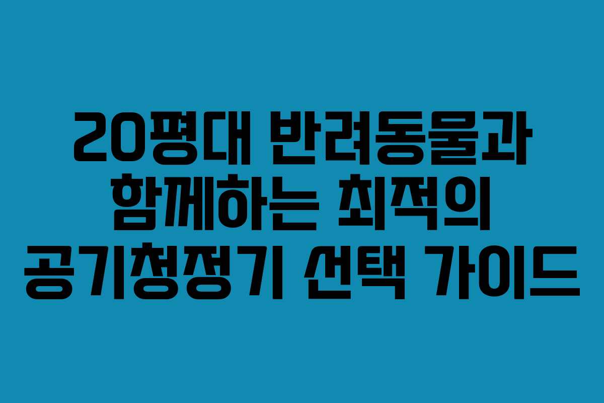 20평대 반려동물과 함께하는 최적의 공기청정기 선택 가이드