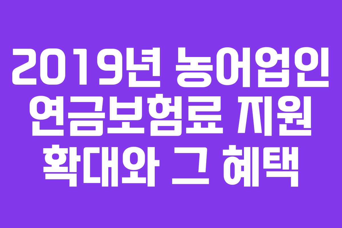 2019년 농어업인 연금보험료 지원 확대와 그 혜택