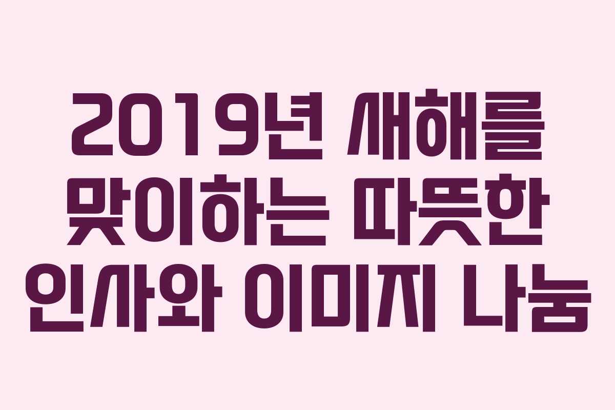 2019년 새해를 맞이하는 따뜻한 인사와 이미지 나눔