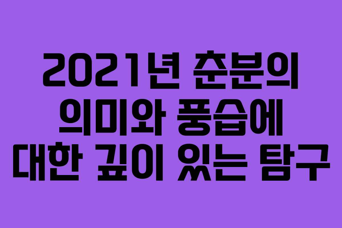 2021년 춘분의 의미와 풍습에 대한 깊이 있는 탐구