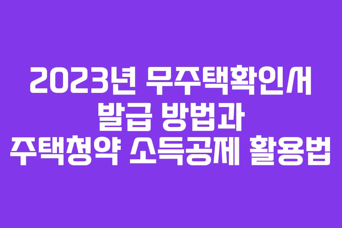 2023년 무주택확인서 발급 방법과 주택청약 소득공제 활용법