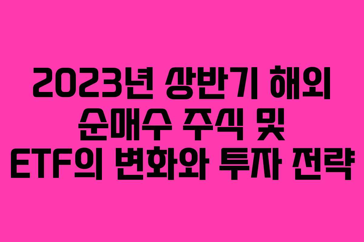 2023년 상반기 해외 순매수 주식 및 ETF의 변화와 투자 전략