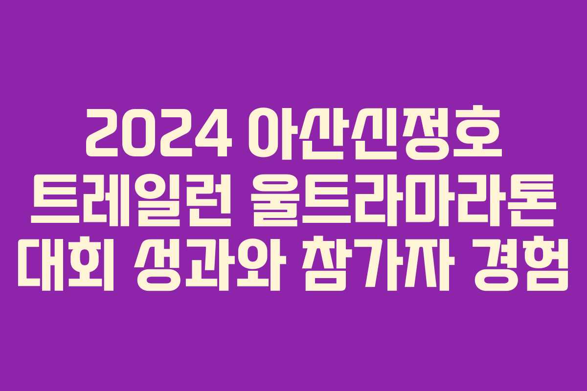 2024 아산신정호 트레일런 울트라마라톤 대회 성과와 참가자 경험
