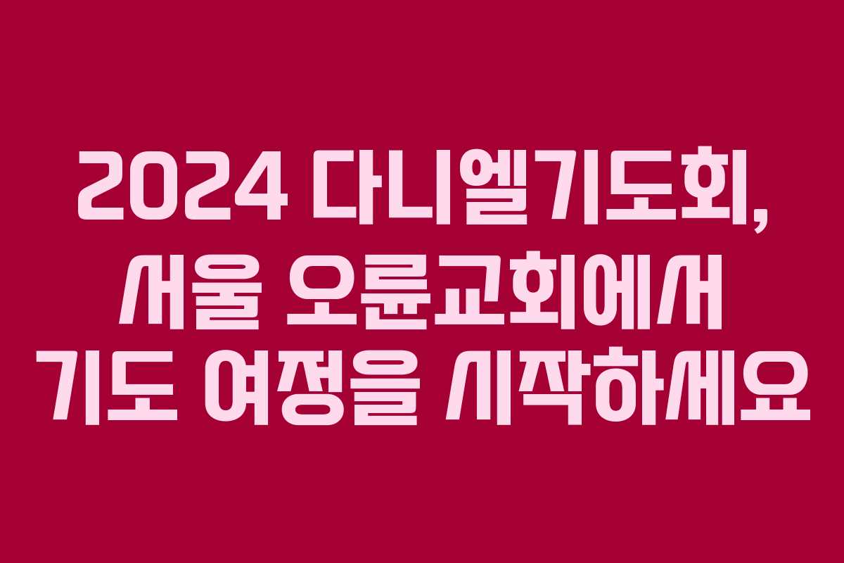 2024 다니엘기도회, 서울 오륜교회에서 기도 여정을 시작하세요
