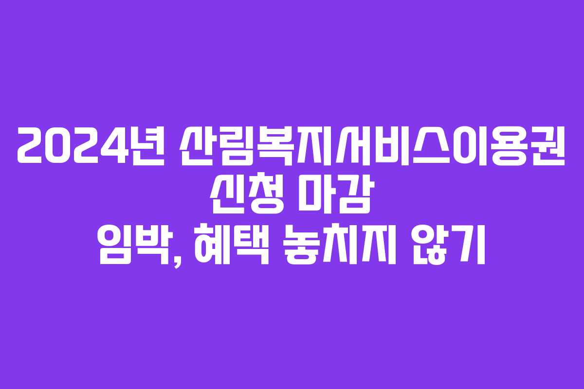 2024년 산림복지서비스이용권 신청 마감 임박, 혜택 놓치지 않기