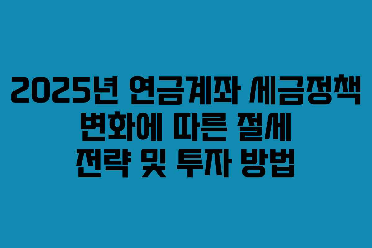 2025년 연금계좌 세금정책 변화에 따른 절세 전략 및 투자 방법