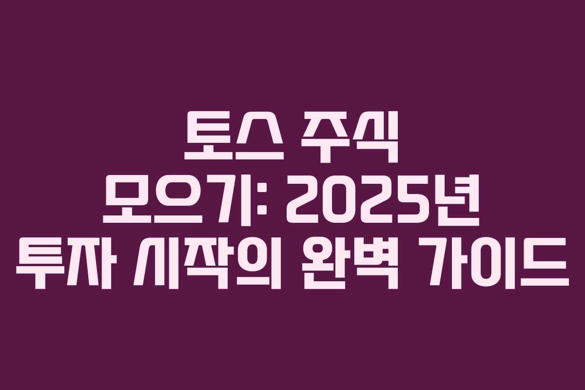 토스 주식 모으기: 2025년 투자 시작의 완벽 가이드