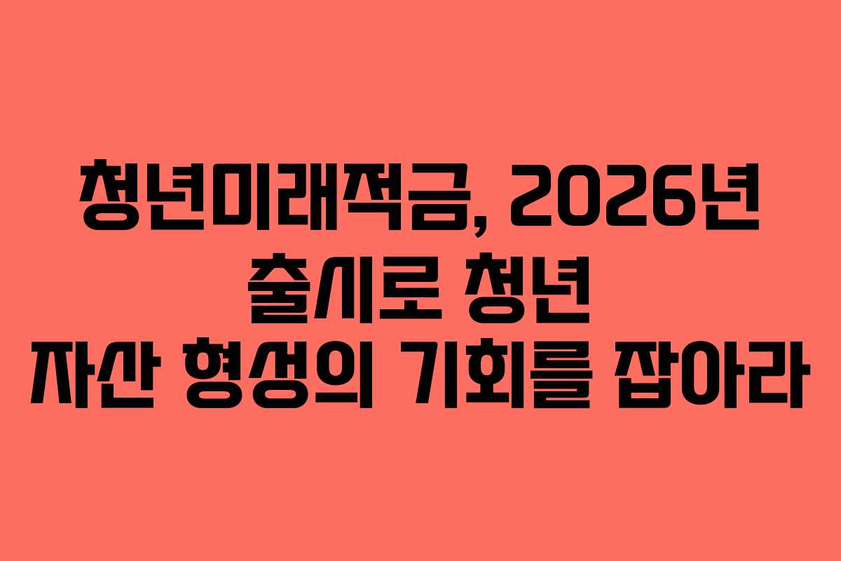 청년미래적금, 2026년 출시로 청년 자산 형성의 기회를 잡아라