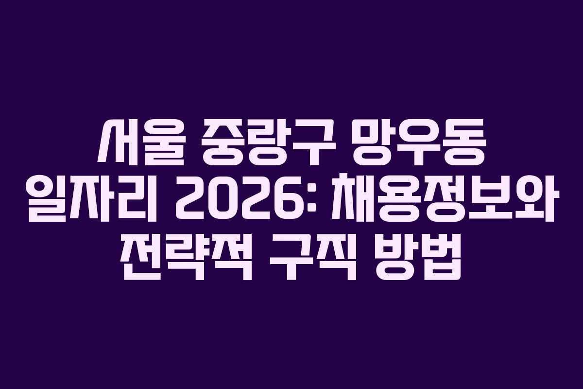 서울 중랑구 망우동 일자리 2026: 채용정보와 전략적 구직 방법