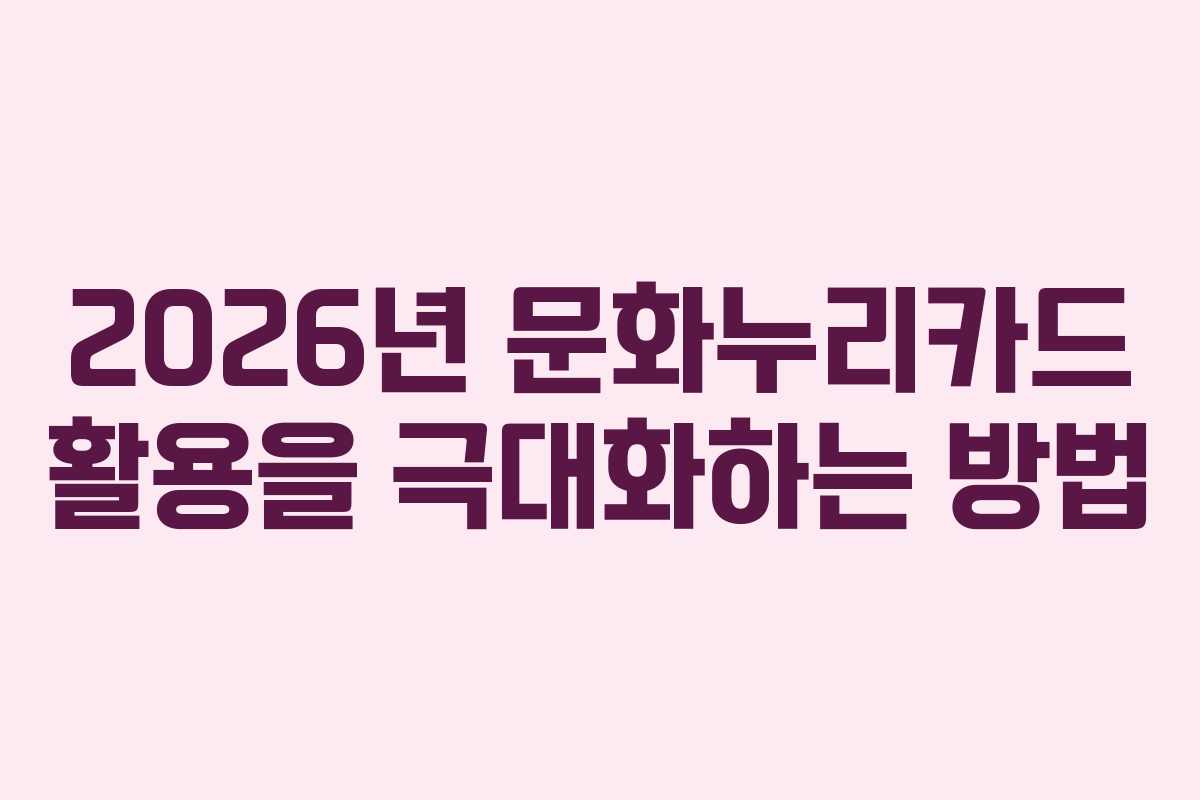 2026년 문화누리카드 활용을 극대화하는 방법
