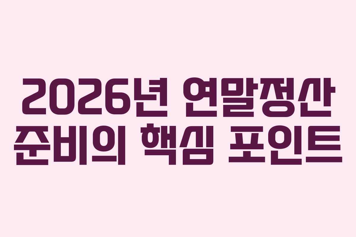 2026년 연말정산 준비의 핵심 포인트