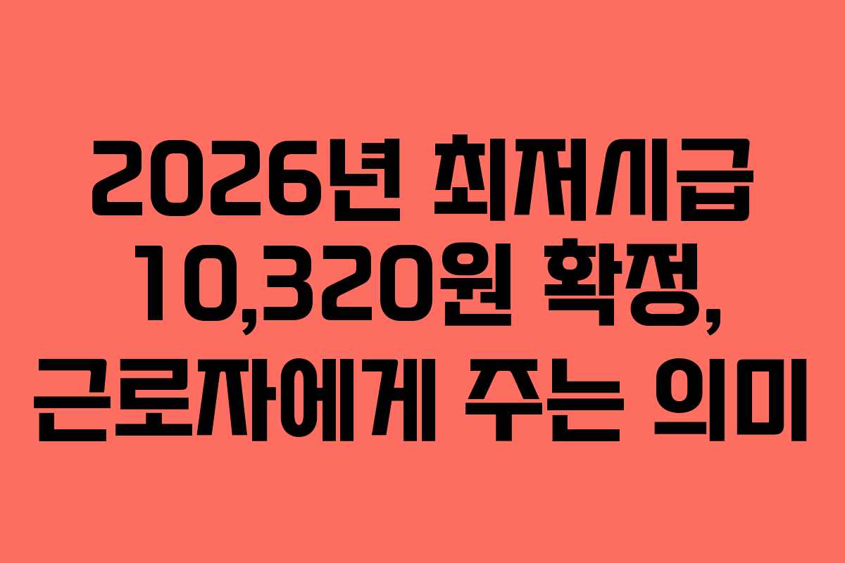 2026년 최저시급 10,320원 확정, 근로자에게 주는 의미