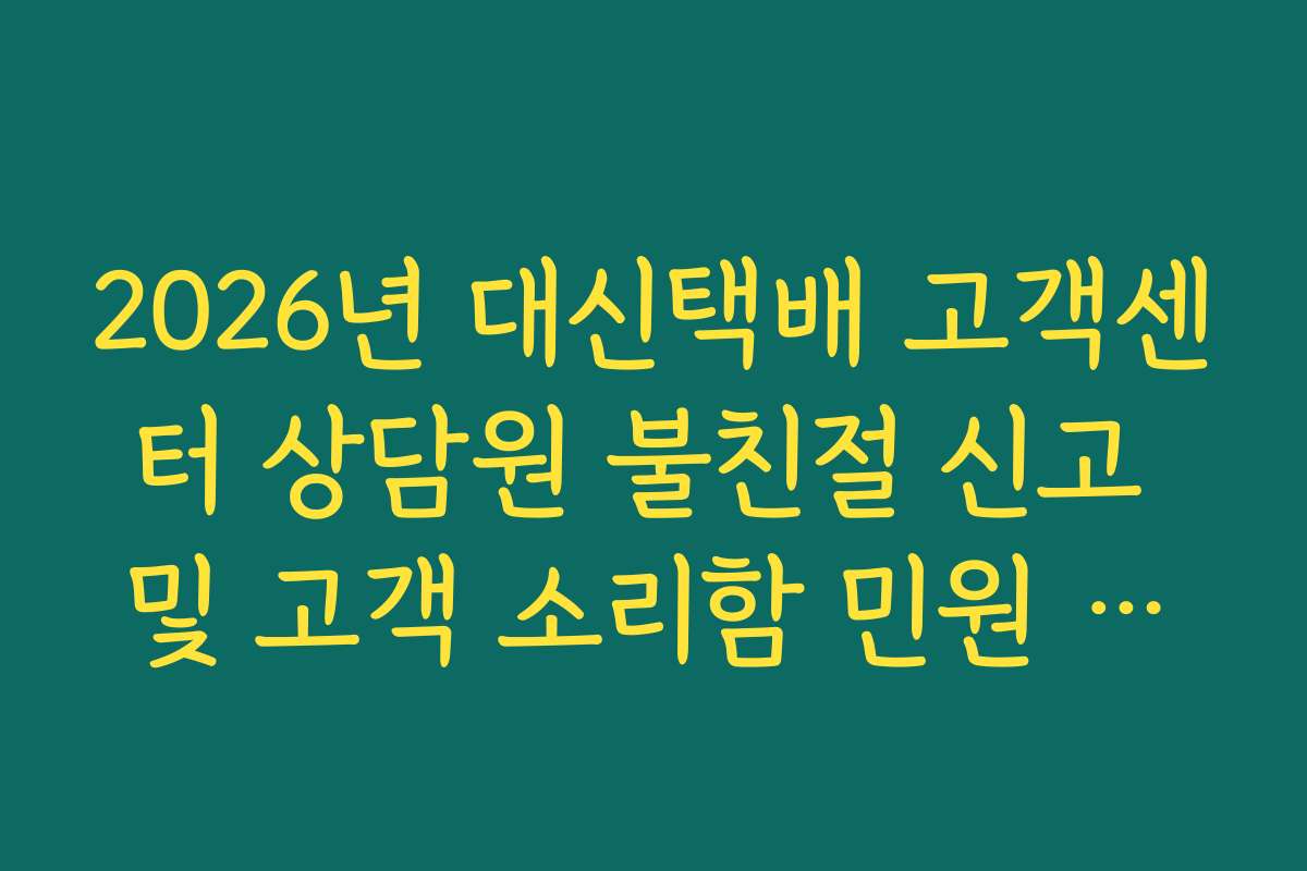 2026년 대신택배 고객센터 상담원 불친절 신고 및 고객 소리함 민원 접수 가이드
