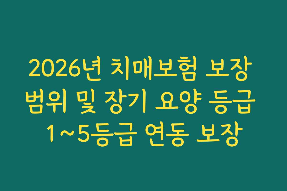2026년 치매보험 보장 범위 및 장기 요양 등급 1~5등급 연동 보장