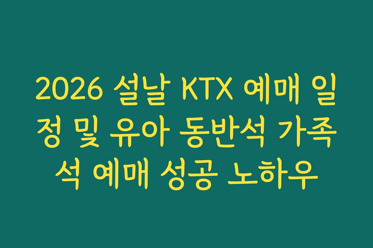2026 설날 KTX 예매 일정 및 유아 동반석 가족석 예매 성공 노하우