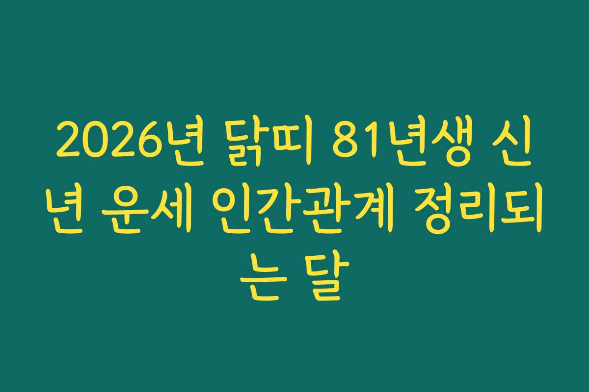 2026년 닭띠 81년생 신년 운세 인간관계 정리되는 달