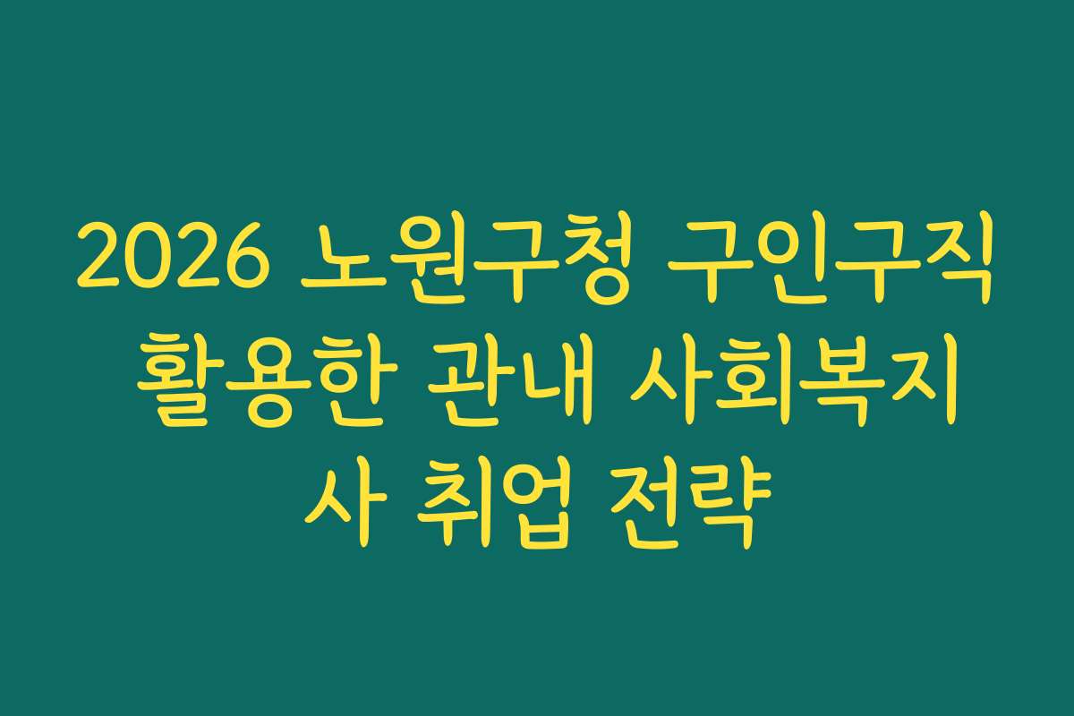 2026 노원구청 구인구직 활용한 관내 사회복지사 취업 전략