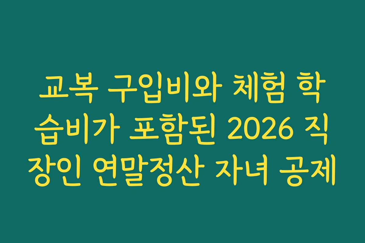 교복 구입비와 체험 학습비가 포함된 2026 직장인 연말정산 자녀 공제