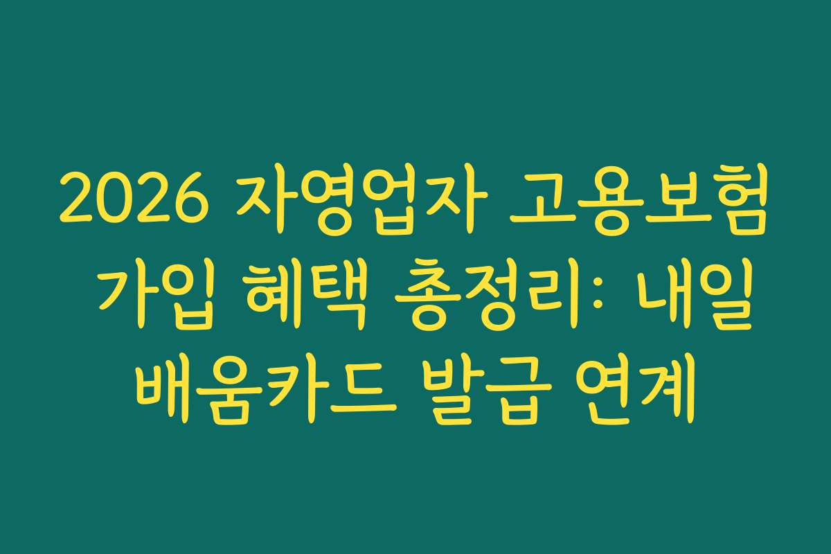 2026 자영업자 고용보험 가입 혜택 총정리: 내일배움카드 발급 연계